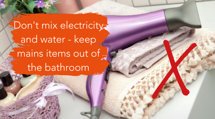 Don't mix electricity and water - keep mains items out of the bathroom